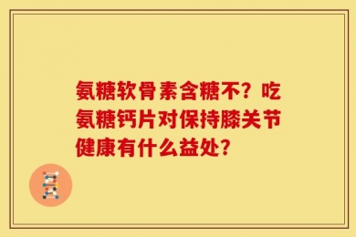 氨糖软骨素含糖不？吃氨糖钙片对保持膝关节健康有什么益处？