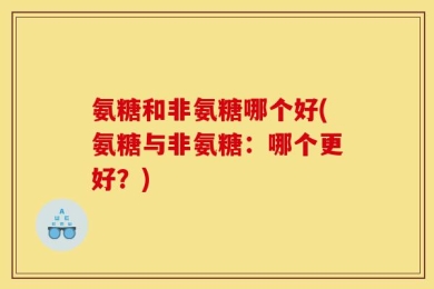 氨糖和非氨糖哪个好(氨糖与非氨糖：哪个更好？)