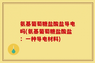 氨基葡萄糖盐酸盐导电吗(氨基葡萄糖盐酸盐：一种导电材料)
