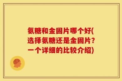 氨糖和金固片哪个好(选择氨糖还是金固片？一个详细的比较介绍)