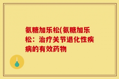 氨糖加乐松(氨糖加乐松：治疗关节退化性疾病的有效药物