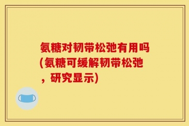 氨糖对韧带松弛有用吗(氨糖可缓解韧带松弛，研究显示)