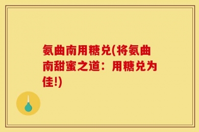 氨曲南用糖兑(将氨曲南甜蜜之道：用糖兑为佳!)