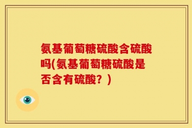 氨基葡萄糖硫酸含硫酸吗(氨基葡萄糖硫酸是否含有硫酸？)