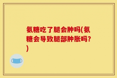 氨糖吃了腿会肿吗(氨糖会导致腿部肿胀吗？)