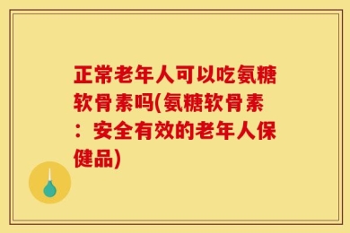 正常老年人可以吃氨糖软骨素吗(氨糖软骨素：安全有效的老年人保健品)