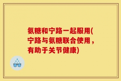 氨糖和宁路一起服用(宁路与氨糖联合使用，有助于关节健康)