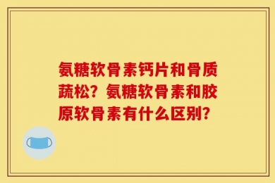 氨糖软骨素钙片和骨质蔬松？氨糖软骨素和胶原软骨素有什么区别？