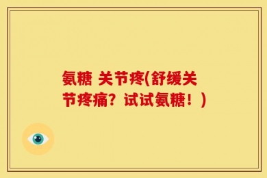 氨糖 关节疼(舒缓关节疼痛？试试氨糖！)