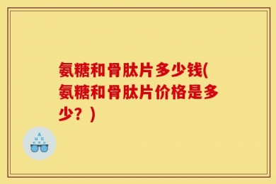 氨糖和骨肽片多少钱(氨糖和骨肽片价格是多少？)