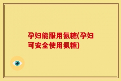 孕妇能服用氨糖(孕妇可安全使用氨糖)