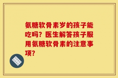 氨糖软骨素岁的孩子能吃吗？医生解答孩子服用氨糖软骨素的注意事项？
