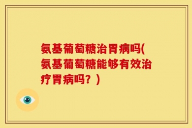 氨基葡萄糖治胃病吗(氨基葡萄糖能够有效治疗胃病吗？)