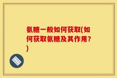 氨糖一般如何获取(如何获取氨糖及其作用？)