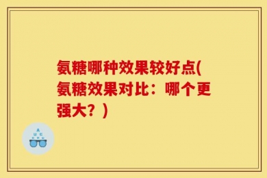 氨糖哪种效果较好点(氨糖效果对比：哪个更强大？)