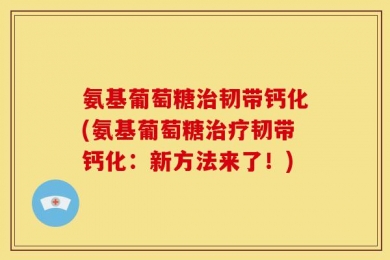 氨基葡萄糖治韧带钙化(氨基葡萄糖治疗韧带钙化：新方法来了！)