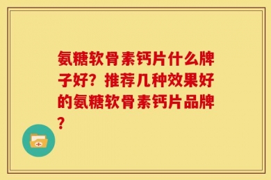 氨糖软骨素钙片什么牌子好？推荐几种效果好的氨糖软骨素钙片品牌？