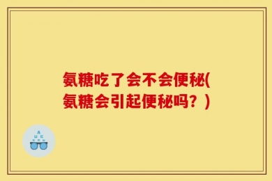 氨糖吃了会不会便秘(氨糖会引起便秘吗？)