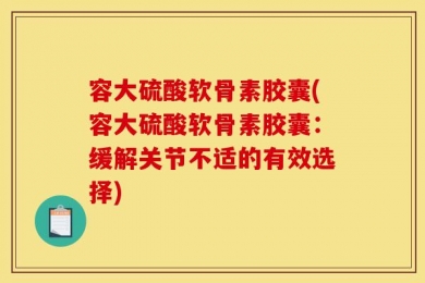 容大硫酸软骨素胶囊(容大硫酸软骨素胶囊：缓解关节不适的有效选择)