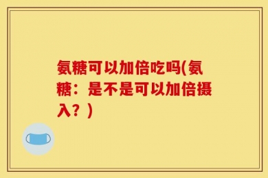 氨糖可以加倍吃吗(氨糖：是不是可以加倍摄入？)