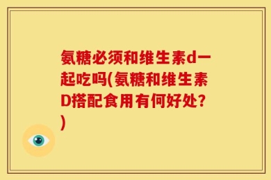 氨糖必须和维生素d一起吃吗(氨糖和维生素D搭配食用有何好处？)