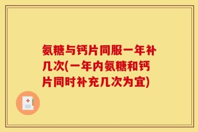 氨糖与钙片同服一年补几次(一年内氨糖和钙片同时补充几次为宜)