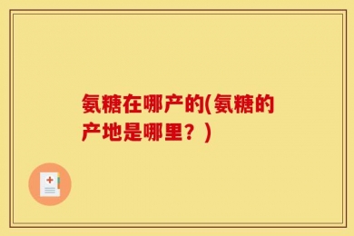 氨糖在哪产的(氨糖的产地是哪里？)