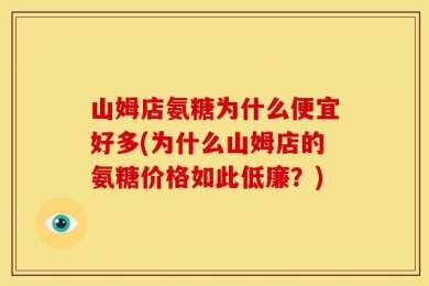 山姆店氨糖为什么便宜好多(为什么山姆店的氨糖价格如此低廉？)