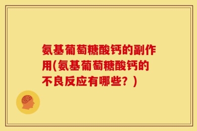 氨基葡萄糖酸钙的副作用(氨基葡萄糖酸钙的不良反应有哪些？)