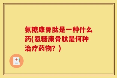氨糖康骨肽是一种什么药(氨糖康骨肽是何种治疗药物？)