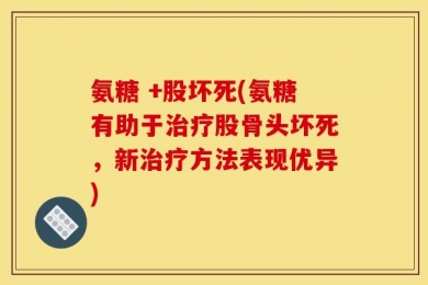 氨糖 +股坏死(氨糖有助于治疗股骨头坏死，新治疗方法表现优异)