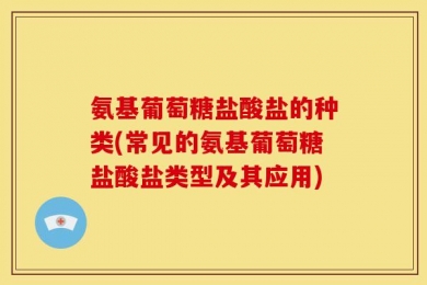 氨基葡萄糖盐酸盐的种类(常见的氨基葡萄糖盐酸盐类型及其应用)