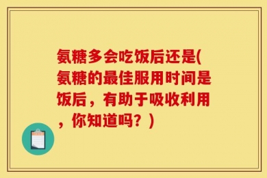 氨糖多会吃饭后还是(氨糖的最佳服用时间是饭后，有助于吸收利用，你知道吗？)