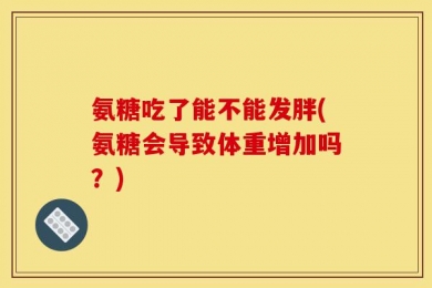 氨糖吃了能不能发胖(氨糖会导致体重增加吗？)