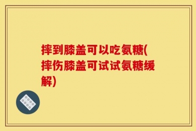 摔到膝盖可以吃氨糖(摔伤膝盖可试试氨糖缓解)
