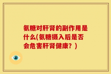 氨糖对肝肾的副作用是什么(氨糖摄入后是否会危害肝肾健康？)