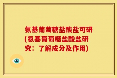 氨基葡萄糖盐酸盐可研(氨基葡萄糖盐酸盐研究：了解成分及作用)