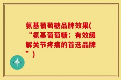 氨基葡萄糖品牌效果(“氨基葡萄糖：有效缓解关节疼痛的首选品牌”)