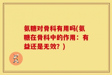 氨糖对骨科有用吗(氨糖在骨科中的作用：有益还是无效？)