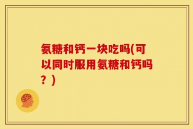 氨糖和钙一块吃吗(可以同时服用氨糖和钙吗？)