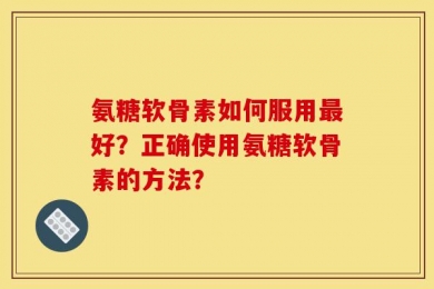 氨糖软骨素如何服用最好？正确使用氨糖软骨素的方法？