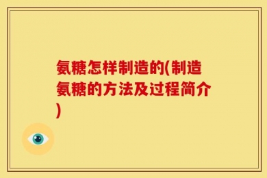 氨糖怎样制造的(制造氨糖的方法及过程简介)