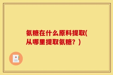 氨糖在什么原料提取(从哪里提取氨糖？)