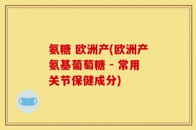 氨糖 欧洲产(欧洲产氨基葡萄糖 - 常用关节保健成分)