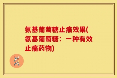 氨基葡萄糖止痛效果(氨基葡萄糖：一种有效止痛药物)