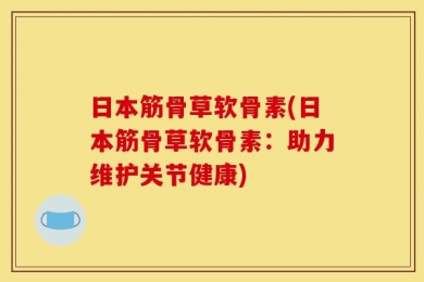 日本筋骨草软骨素(日本筋骨草软骨素：助力维护关节健康)