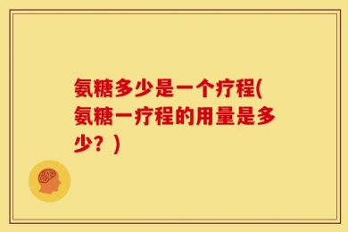 氨糖多少是一个疗程(氨糖一疗程的用量是多少？)