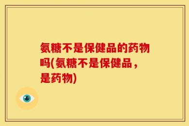 氨糖不是保健品的药物吗(氨糖不是保健品，是药物)