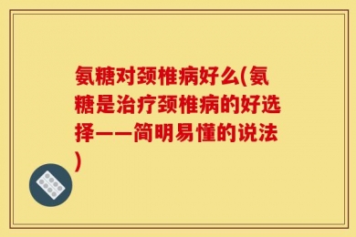 氨糖对颈椎病好么(氨糖是治疗颈椎病的好选择——简明易懂的说法)