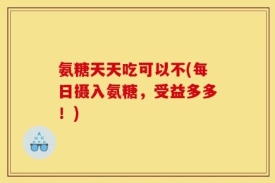 氨糖天天吃可以不(每日摄入氨糖，受益多多！)